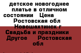 детское новогоднее платье в отличном состоянии › Цена ­ 1 000 - Ростовская обл., Новошахтинск г. Свадьба и праздники » Другое   . Ростовская обл.